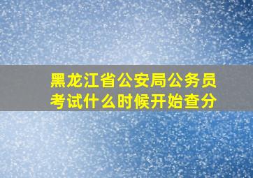 黑龙江省公安局公务员考试什么时候开始查分