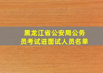 黑龙江省公安局公务员考试进面试人员名单