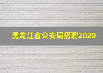 黑龙江省公安局招聘2020