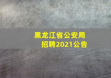 黑龙江省公安局招聘2021公告