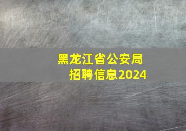 黑龙江省公安局招聘信息2024