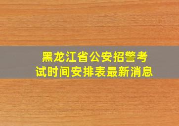 黑龙江省公安招警考试时间安排表最新消息