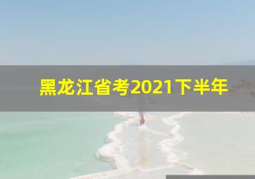 黑龙江省考2021下半年