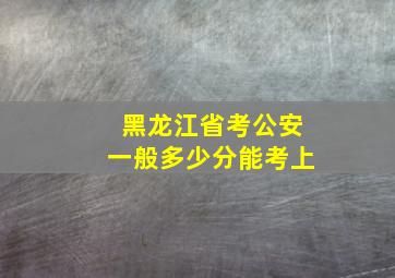 黑龙江省考公安一般多少分能考上