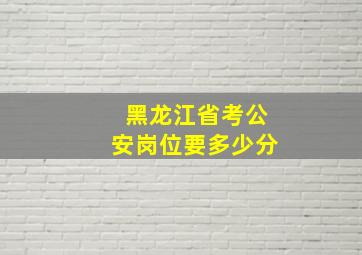 黑龙江省考公安岗位要多少分