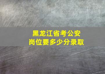 黑龙江省考公安岗位要多少分录取