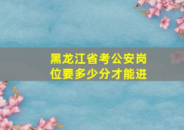 黑龙江省考公安岗位要多少分才能进