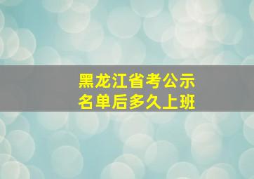 黑龙江省考公示名单后多久上班