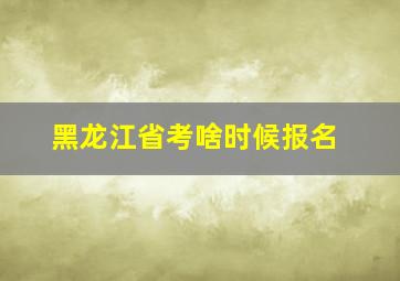 黑龙江省考啥时候报名