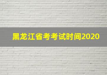 黑龙江省考考试时间2020