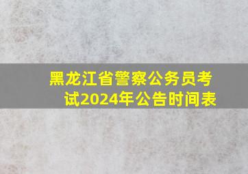 黑龙江省警察公务员考试2024年公告时间表