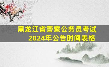 黑龙江省警察公务员考试2024年公告时间表格