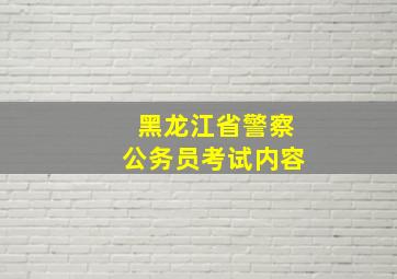 黑龙江省警察公务员考试内容