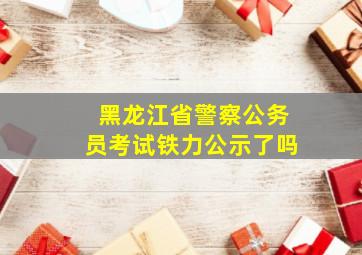 黑龙江省警察公务员考试铁力公示了吗