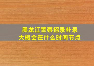 黑龙江警察招录补录大概会在什么时间节点