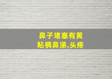 鼻子堵塞有黄粘稠鼻涕,头疼