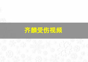 齐麟受伤视频